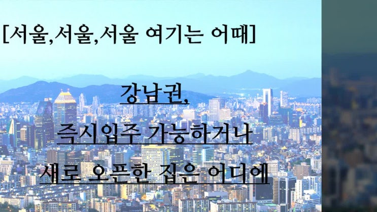  [서울,서울,서울, 여기는 어때?]강남권, 즉시입주 가능하거나 새로 오픈한 집은 어디에