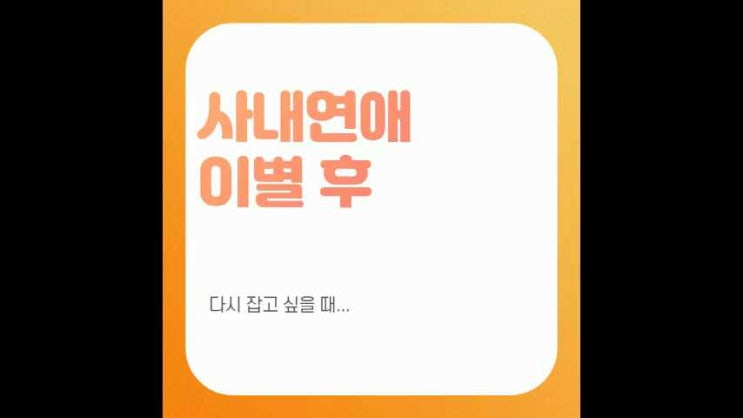  사내연애 이별 후 다시 잡고 싶을 때...