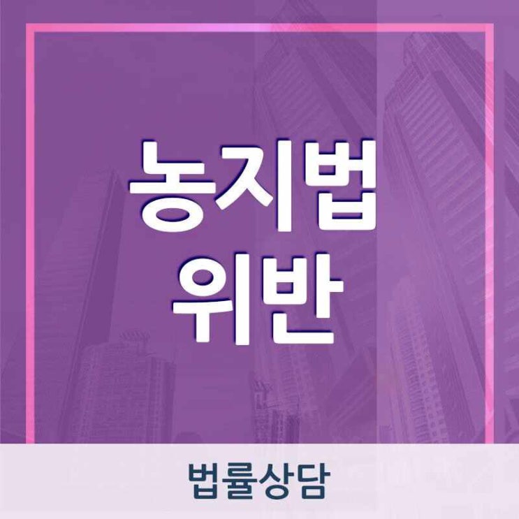 <b>농지법위반</b> 처벌 법률자문 요청한다면