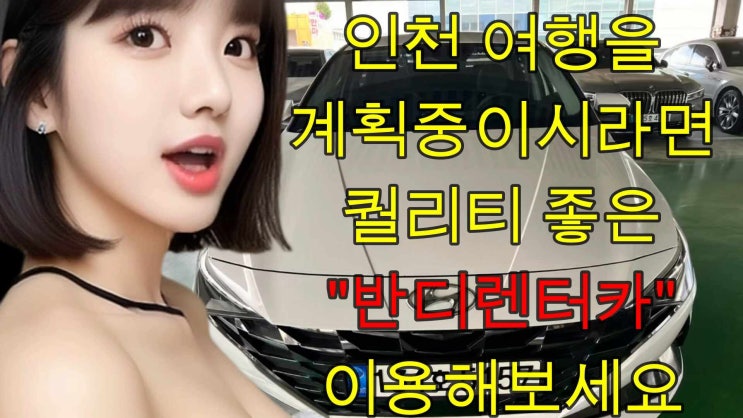  인천 여행 계획 있으시다면 퀄리티 좋은 렌트카 이용해 보세요