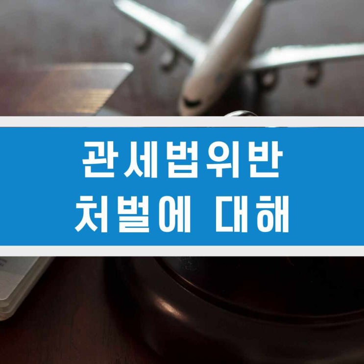  관세법위반 방심하면 5배 세액 부과될 수 있어